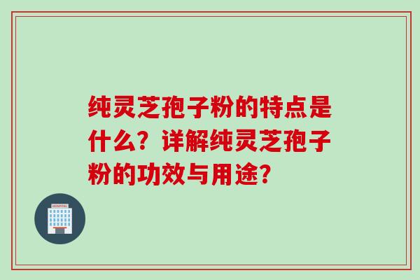 纯灵芝孢子粉的特点是什么？详解纯灵芝孢子粉的功效与用途？
