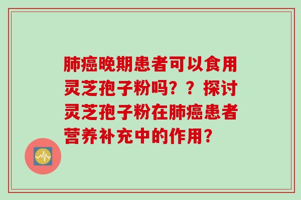 晚期患者可以食用灵芝孢子粉吗？？探讨灵芝孢子粉在患者营养补充中的作用？