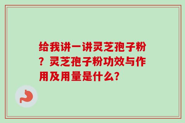 给我讲一讲灵芝孢子粉？灵芝孢子粉功效与作用及用量是什么？
