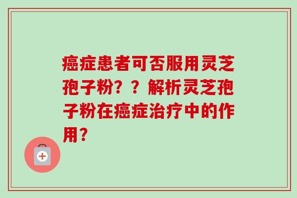 症患者可否服用灵芝孢子粉？？解析灵芝孢子粉在症中的作用？
