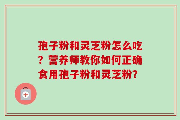 孢子粉和灵芝粉怎么吃？营养师教你如何正确食用孢子粉和灵芝粉？
