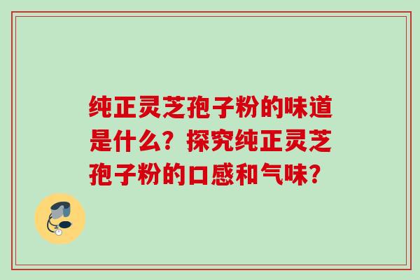 纯正灵芝孢子粉的味道是什么？探究纯正灵芝孢子粉的口感和气味？