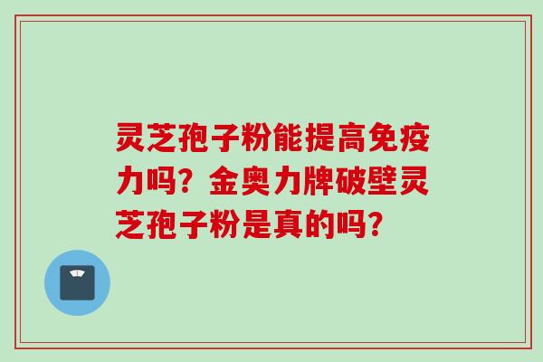 灵芝孢子粉能提高免疫力吗？金奥力牌破壁灵芝孢子粉是真的吗？