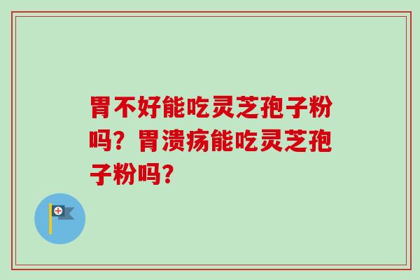 胃不好能吃灵芝孢子粉吗？能吃灵芝孢子粉吗？