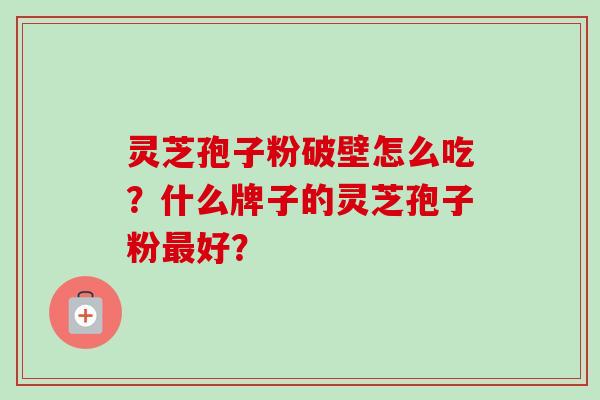 灵芝孢子粉破壁怎么吃？什么牌子的灵芝孢子粉好？