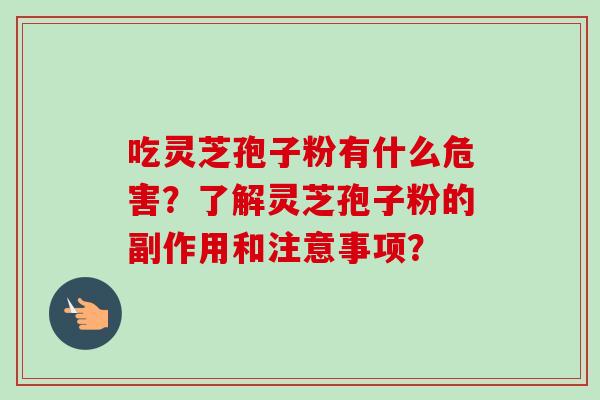 吃灵芝孢子粉有什么危害？了解灵芝孢子粉的副作用和注意事项？