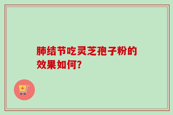 结节吃灵芝孢子粉的效果如何？