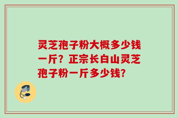 灵芝孢子粉大概多少钱一斤？正宗长白山灵芝孢子粉一斤多少钱？