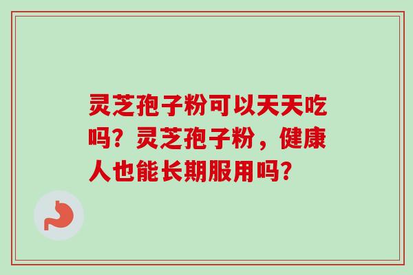灵芝孢子粉可以天天吃吗？灵芝孢子粉，健康人也能长期服用吗？