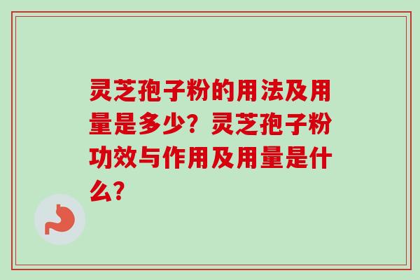 灵芝孢子粉的用法及用量是多少？灵芝孢子粉功效与作用及用量是什么？