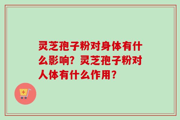 灵芝孢子粉对身体有什么影响？灵芝孢子粉对人体有什么作用？
