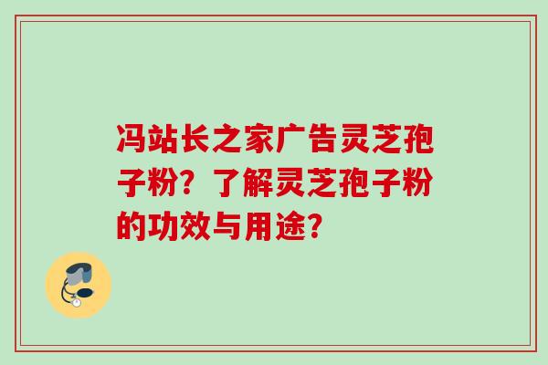 冯站长之家广告灵芝孢子粉？了解灵芝孢子粉的功效与用途？