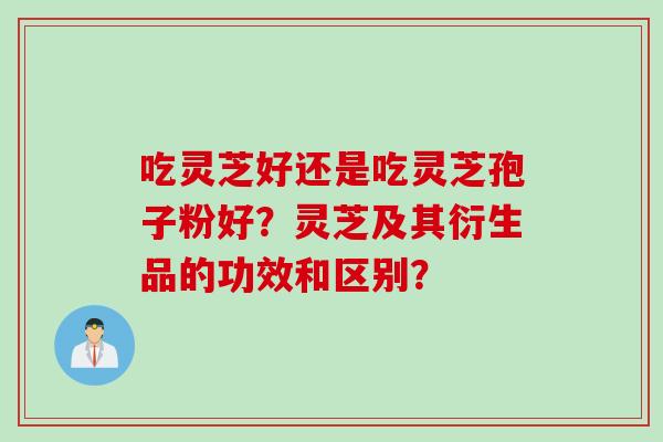 吃灵芝好还是吃灵芝孢子粉好?灵芝及其衍生品的功效和区别?