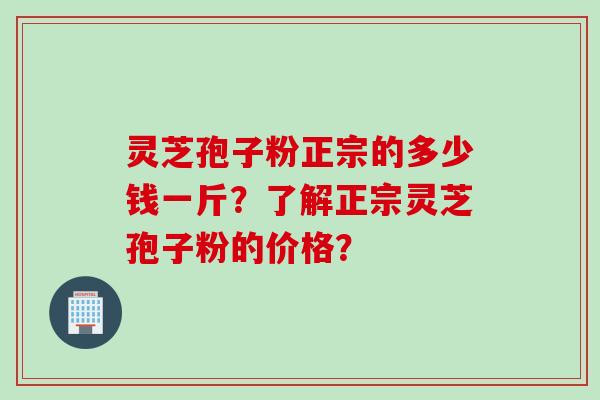 灵芝孢子粉正宗的多少钱一斤？了解正宗灵芝孢子粉的价格？