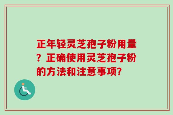 正年轻灵芝孢子粉用量？正确使用灵芝孢子粉的方法和注意事项？