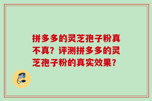 拼多多的灵芝孢子粉真不真？评测拼多多的灵芝孢子粉的真实效果？