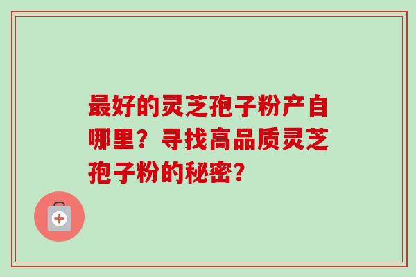 好的灵芝孢子粉产自哪里？寻找高品质灵芝孢子粉的秘密？