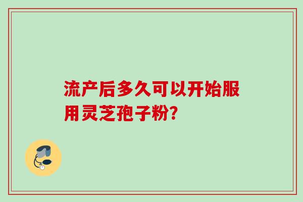 流产后多久可以开始服用灵芝孢子粉？