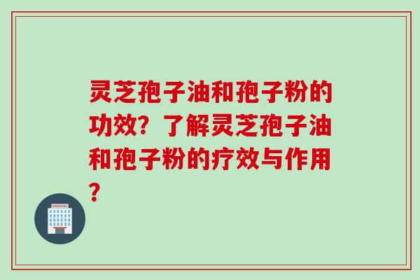 灵芝孢子油和孢子粉的功效？了解灵芝孢子油和孢子粉的疗效与作用？