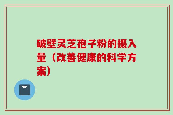 破壁灵芝孢子粉的摄入量（改善健康的科学方案）