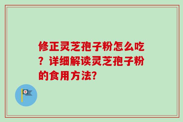修正灵芝孢子粉怎么吃？详细解读灵芝孢子粉的食用方法？