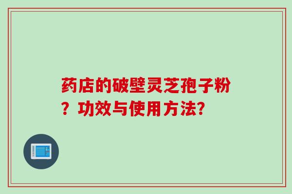 药店的破壁灵芝孢子粉？功效与使用方法？