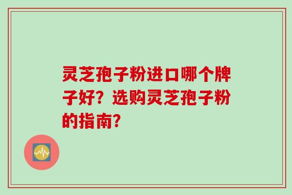 灵芝孢子粉进口哪个牌子好？选购灵芝孢子粉的指南？