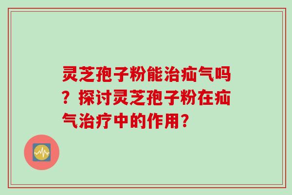 灵芝孢子粉能治疝气吗？探讨灵芝孢子粉在疝气治疗中的作用？
