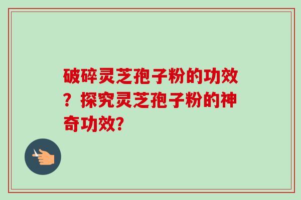 破碎灵芝孢子粉的功效？探究灵芝孢子粉的神奇功效？
