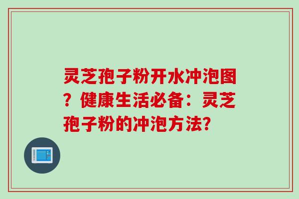 灵芝孢子粉开水冲泡图？健康生活必备：灵芝孢子粉的冲泡方法？