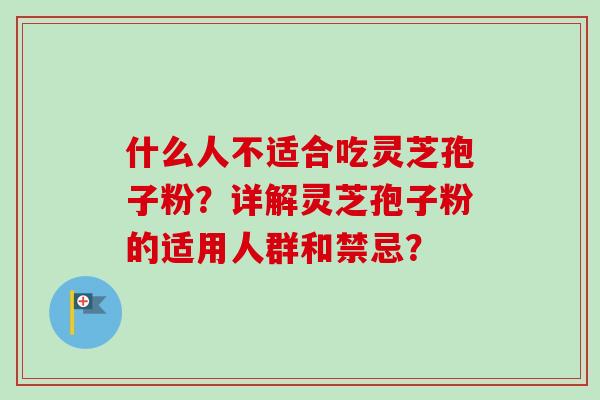 什么人不适合吃灵芝孢子粉？详解灵芝孢子粉的适用人群和禁忌？