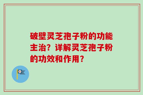 破壁灵芝孢子粉的功能主治？详解灵芝孢子粉的功效和作用？