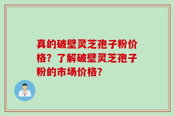 真的破壁灵芝孢子粉价格？了解破壁灵芝孢子粉的市场价格？