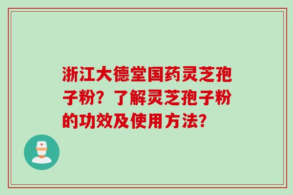 浙江大德堂国药灵芝孢子粉？了解灵芝孢子粉的功效及使用方法？