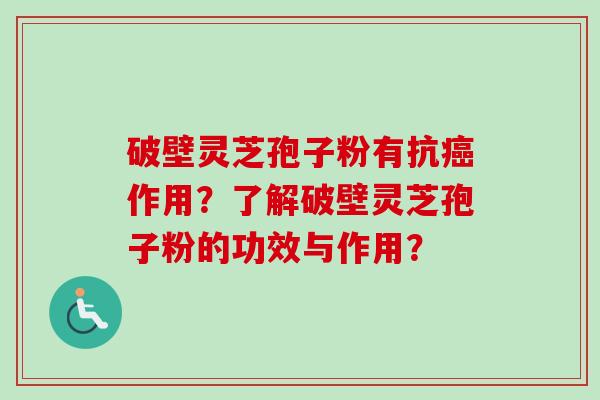 破壁灵芝孢子粉有抗癌作用？了解破壁灵芝孢子粉的功效与作用？