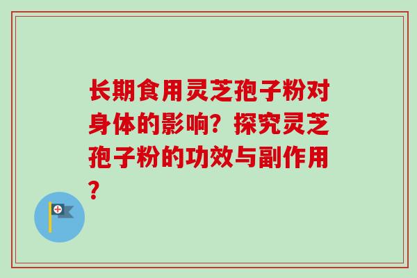 长期食用灵芝孢子粉对身体的影响？探究灵芝孢子粉的功效与副作用？