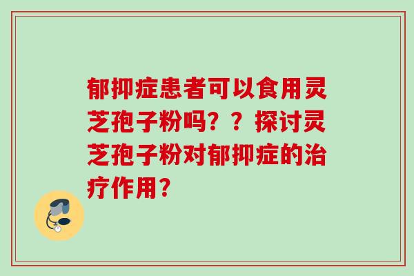 郁抑症患者可以食用灵芝孢子粉吗？？探讨灵芝孢子粉对郁抑症的治疗作用？