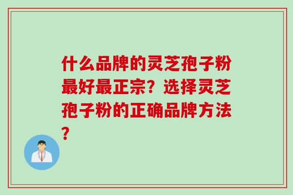 什么品牌的灵芝孢子粉好正宗？选择灵芝孢子粉的正确品牌方法？