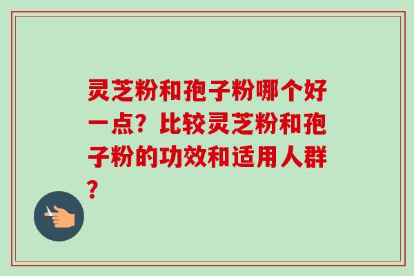 灵芝粉和孢子粉哪个好一点？比较灵芝粉和孢子粉的功效和适用人群？