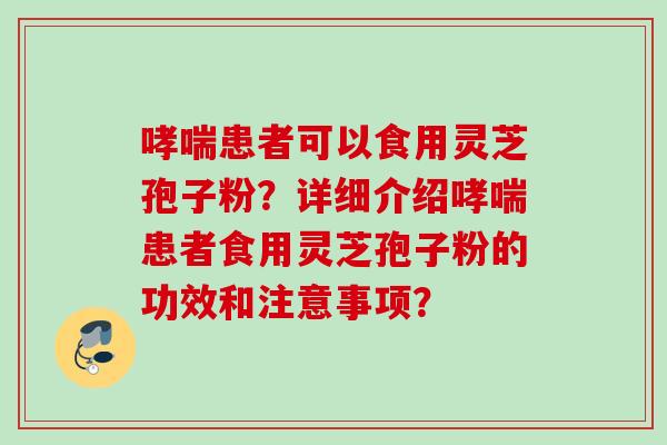 哮喘患者可以食用灵芝孢子粉？详细介绍哮喘患者食用灵芝孢子粉的功效和注意事项？