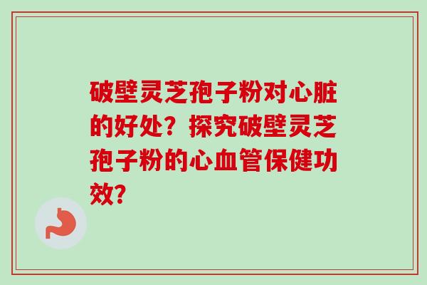 破壁灵芝孢子粉对心脏的好处？探究破壁灵芝孢子粉的心血管保健功效？