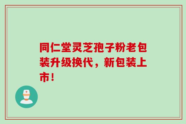 同仁堂灵芝孢子粉老包装升级换代，新包装上市！