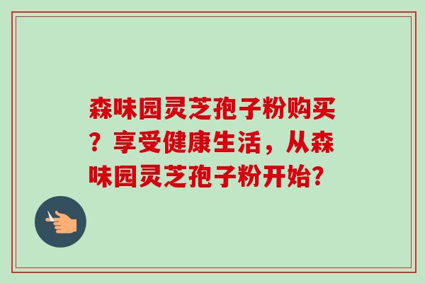 森味园灵芝孢子粉购买？享受健康生活，从森味园灵芝孢子粉开始？