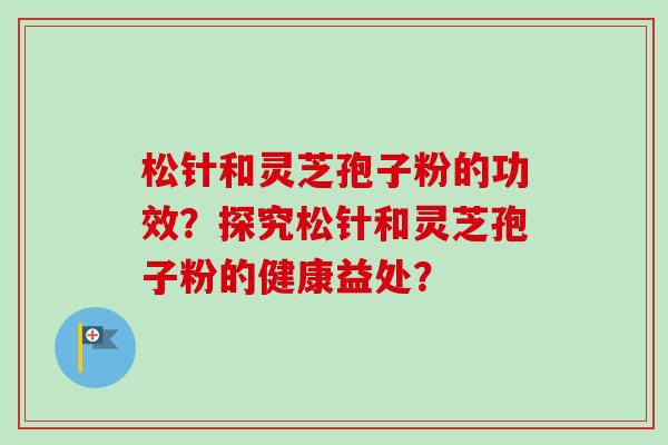 松针和灵芝孢子粉的功效？探究松针和灵芝孢子粉的健康益处？