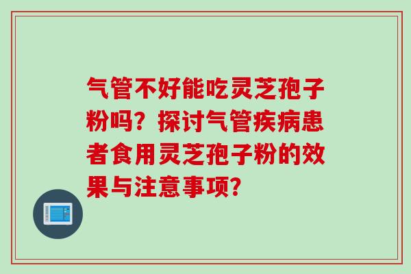 气管不好能吃灵芝孢子粉吗？探讨气管患者食用灵芝孢子粉的效果与注意事项？