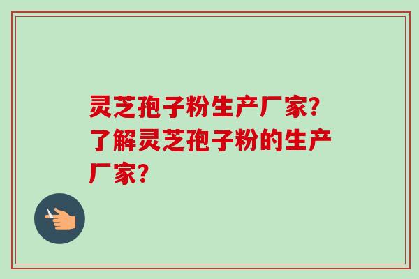 灵芝孢子粉生产厂家？了解灵芝孢子粉的生产厂家？