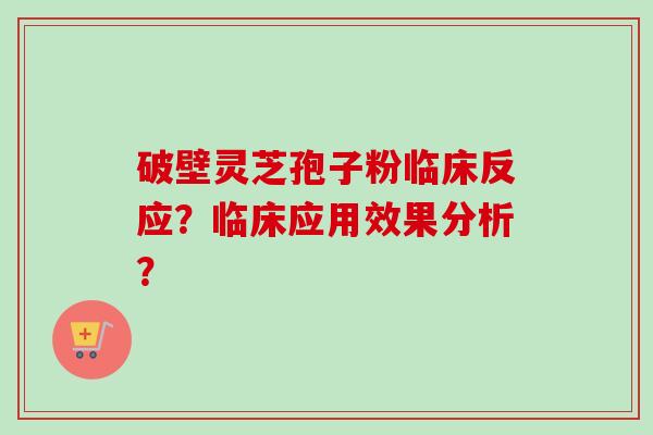 破壁灵芝孢子粉临床反应？临床应用效果分析？