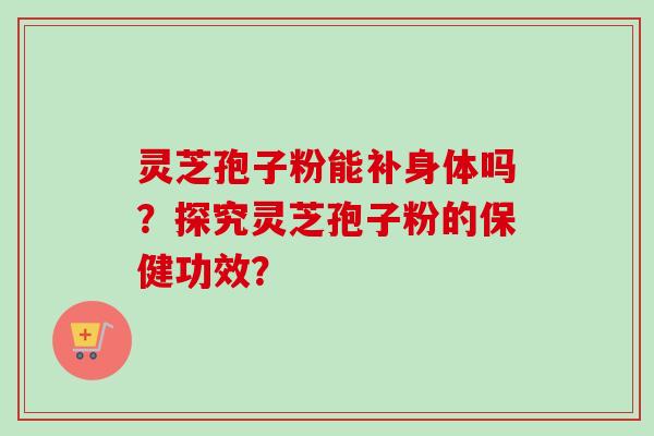 灵芝孢子粉能补身体吗？探究灵芝孢子粉的保健功效？
