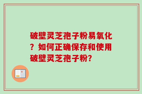 破壁灵芝孢子粉易氧化？如何正确保存和使用破壁灵芝孢子粉？
