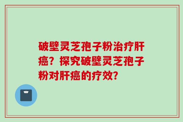 破壁灵芝孢子粉？探究破壁灵芝孢子粉对的疗效？